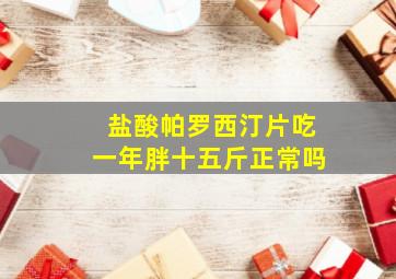 盐酸帕罗西汀片吃一年胖十五斤正常吗