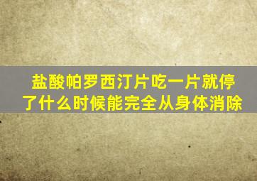 盐酸帕罗西汀片吃一片就停了什么时候能完全从身体消除