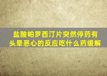 盐酸帕罗西汀片突然停药有头晕恶心的反应吃什么药缓解