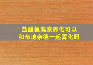 盐酸氨溴索雾化可以和布地奈德一起雾化吗