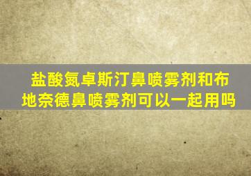 盐酸氮卓斯汀鼻喷雾剂和布地奈德鼻喷雾剂可以一起用吗