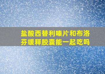 盐酸西替利嗪片和布洛芬缓释胶囊能一起吃吗