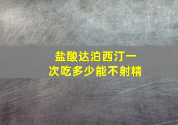 盐酸达泊西汀一次吃多少能不射精