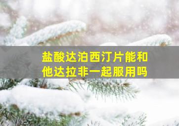 盐酸达泊西汀片能和他达拉非一起服用吗