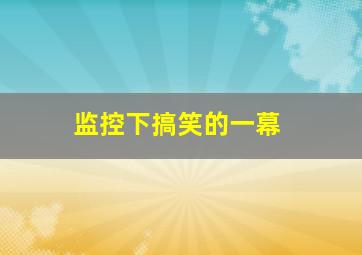 监控下搞笑的一幕