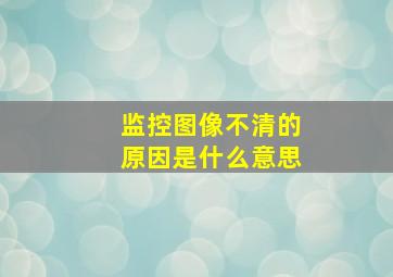 监控图像不清的原因是什么意思