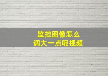 监控图像怎么调大一点呢视频