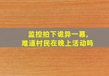 监控拍下诡异一幕,难道村民在晚上活动吗