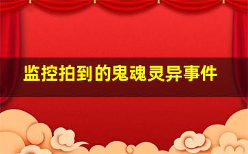 监控拍到的鬼魂灵异事件