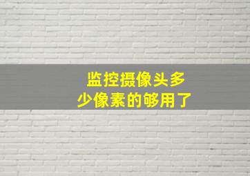 监控摄像头多少像素的够用了