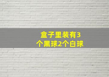 盒子里装有3个黑球2个白球