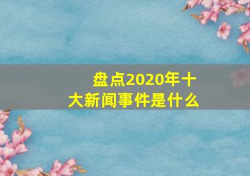 盘点2020年十大新闻事件是什么