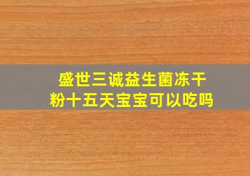 盛世三诚益生菌冻干粉十五天宝宝可以吃吗