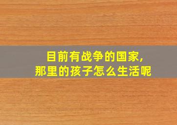 目前有战争的国家,那里的孩子怎么生活呢