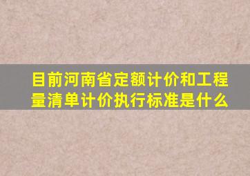 目前河南省定额计价和工程量清单计价执行标准是什么