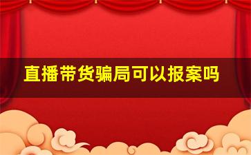 直播带货骗局可以报案吗