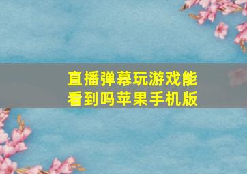 直播弹幕玩游戏能看到吗苹果手机版