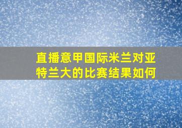 直播意甲国际米兰对亚特兰大的比赛结果如何