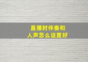 直播时伴奏和人声怎么设置好