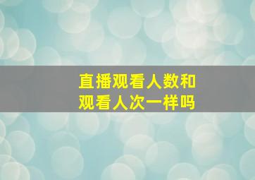 直播观看人数和观看人次一样吗