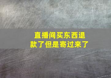 直播间买东西退款了但是寄过来了