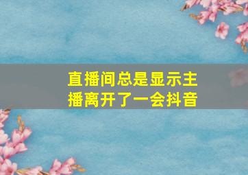 直播间总是显示主播离开了一会抖音