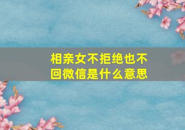 相亲女不拒绝也不回微信是什么意思