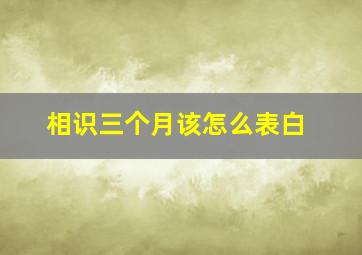 相识三个月该怎么表白