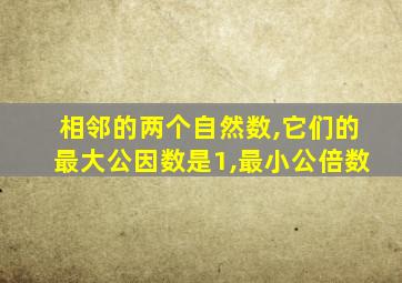 相邻的两个自然数,它们的最大公因数是1,最小公倍数