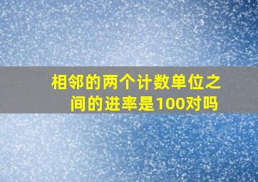 相邻的两个计数单位之间的进率是100对吗