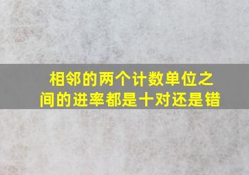 相邻的两个计数单位之间的进率都是十对还是错