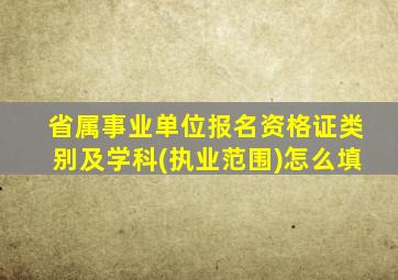 省属事业单位报名资格证类别及学科(执业范围)怎么填