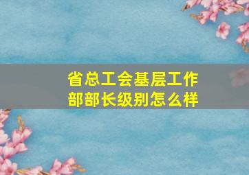 省总工会基层工作部部长级别怎么样