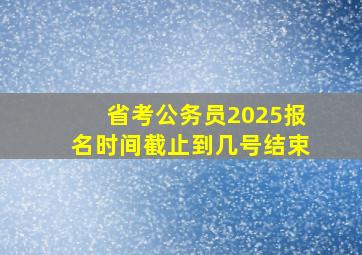 省考公务员2025报名时间截止到几号结束