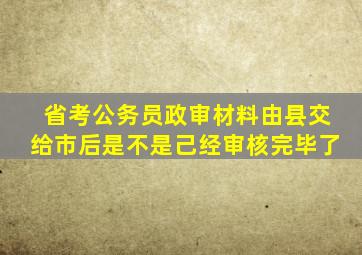 省考公务员政审材料由县交给市后是不是己经审核完毕了