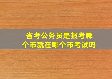 省考公务员是报考哪个市就在哪个市考试吗