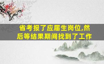 省考报了应届生岗位,然后等结果期间找到了工作