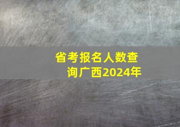 省考报名人数查询广西2024年