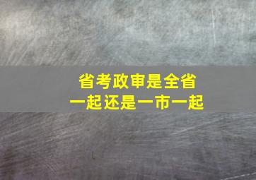 省考政审是全省一起还是一市一起