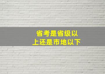 省考是省级以上还是市地以下