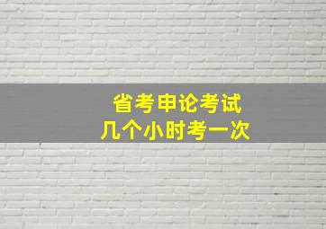 省考申论考试几个小时考一次