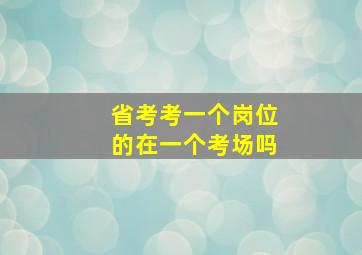 省考考一个岗位的在一个考场吗