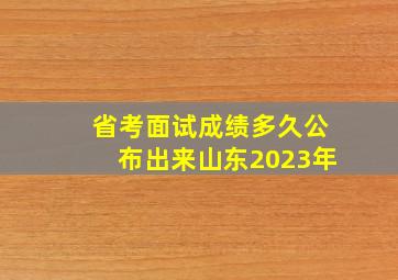 省考面试成绩多久公布出来山东2023年