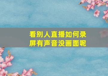 看别人直播如何录屏有声音没画面呢