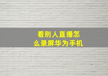 看别人直播怎么录屏华为手机