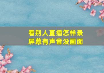 看别人直播怎样录屏幕有声音没画面