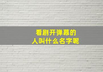 看剧开弹幕的人叫什么名字呢