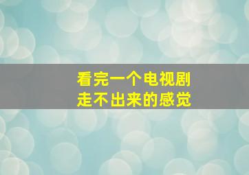 看完一个电视剧走不出来的感觉