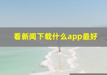 看新闻下载什么app最好