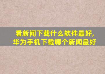 看新闻下载什么软件最好,华为手机下载哪个新闻最好